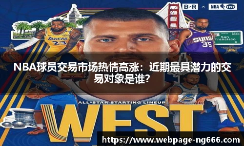 NBA球员交易市场热情高涨：近期最具潜力的交易对象是谁？