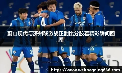 蔚山现代与济州联激战正酣比分胶着精彩瞬间回顾