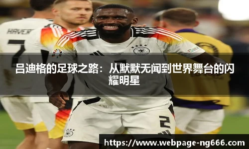 吕迪格的足球之路：从默默无闻到世界舞台的闪耀明星