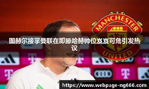 图赫尔接掌曼联在即滕哈赫帅位岌岌可危引发热议