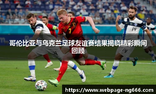 哥伦比亚与乌克兰足球友谊赛结果揭晓精彩瞬间回顾