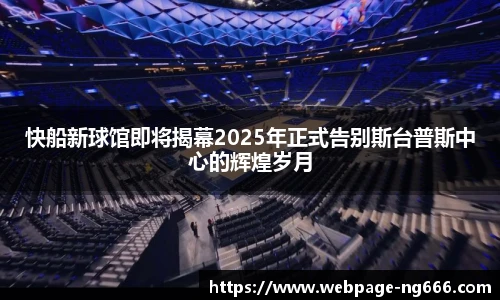 快船新球馆即将揭幕2025年正式告别斯台普斯中心的辉煌岁月
