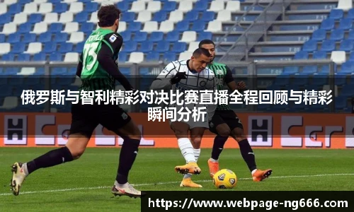 俄罗斯与智利精彩对决比赛直播全程回顾与精彩瞬间分析