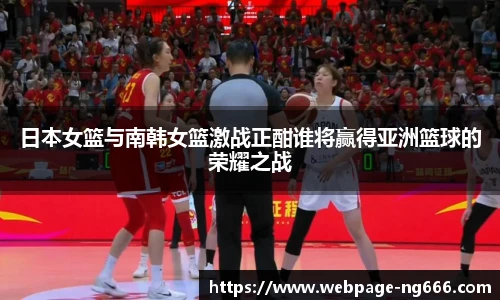 日本女篮与南韩女篮激战正酣谁将赢得亚洲篮球的荣耀之战