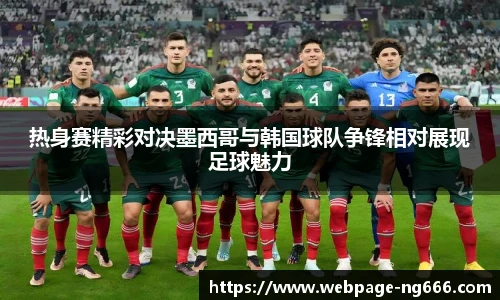 热身赛精彩对决墨西哥与韩国球队争锋相对展现足球魅力