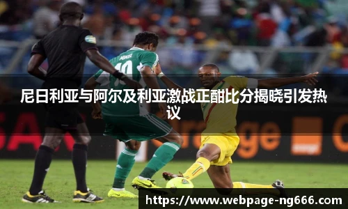 尼日利亚与阿尔及利亚激战正酣比分揭晓引发热议