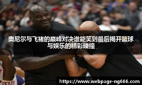 奥尼尔与飞猪的巅峰对决谁能笑到最后揭开篮球与娱乐的精彩碰撞